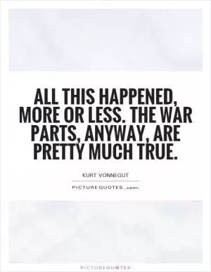 All this happened, more or less. The war parts, anyway, are pretty much true Picture Quote #1