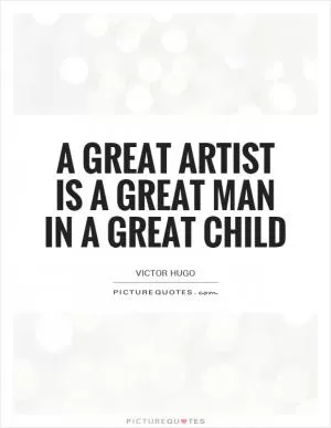 A great artist is a great man in a great child Picture Quote #1