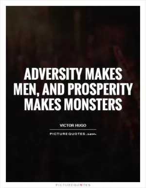 Adversity makes men, and prosperity makes monsters Picture Quote #1
