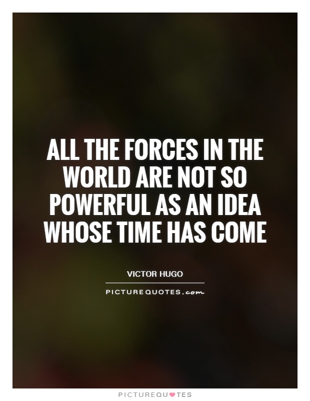 All the forces in the world are not so powerful as an idea whose time has come Picture Quote #1
