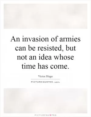 An invasion of armies can be resisted, but not an idea whose time has come Picture Quote #1