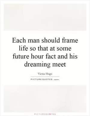 Each man should frame life so that at some future hour fact and his dreaming meet Picture Quote #1