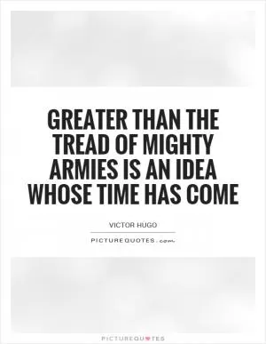 Greater than the tread of mighty armies is an idea whose time has come Picture Quote #1