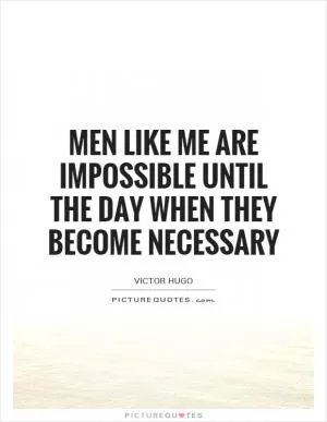 Men like me are impossible until the day when they become necessary Picture Quote #1