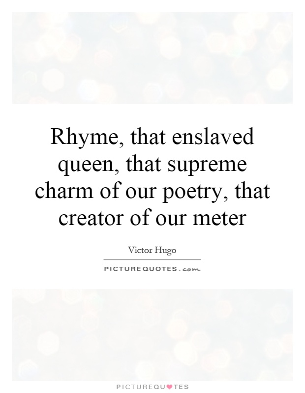 Rhyme, that enslaved queen, that supreme charm of our poetry, that creator of our meter Picture Quote #1