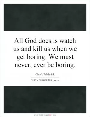 All God does is watch us and kill us when we get boring. We must never, ever be boring Picture Quote #1