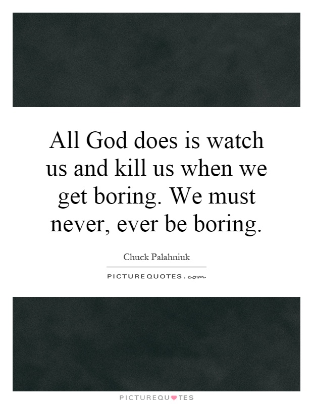 All God does is watch us and kill us when we get boring. We must never, ever be boring Picture Quote #1
