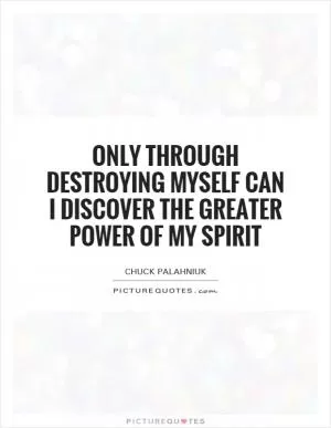 Only through destroying myself can I discover the greater power of my spirit Picture Quote #1