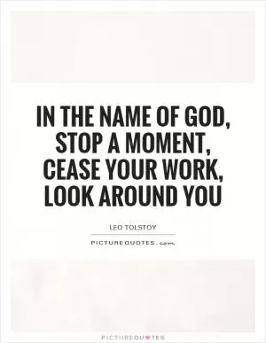 In the name of God, stop a moment, cease your work, look around you Picture Quote #1