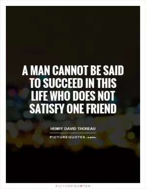 A man cannot be said to succeed in this life who does not satisfy one friend Picture Quote #1