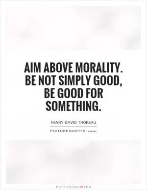 Aim above morality. Be not simply good, be good for something Picture Quote #1
