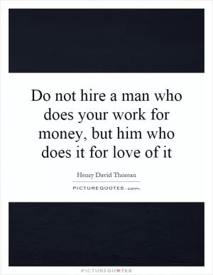 Do not hire a man who does your work for money, but him who does it for love of it Picture Quote #1