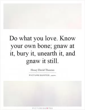 Do what you love. Know your own bone; gnaw at it, bury it, unearth it, and gnaw it still Picture Quote #1
