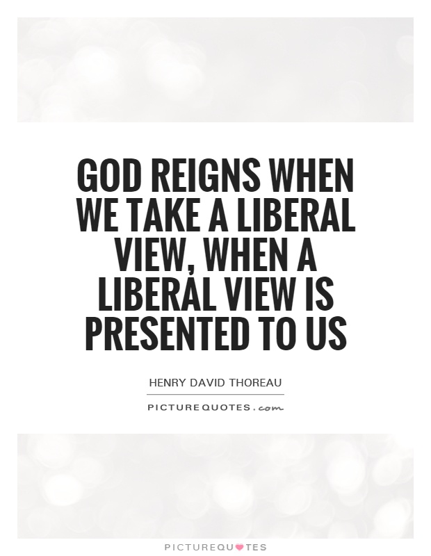 God reigns when we take a liberal view, when a liberal view is presented to us Picture Quote #1