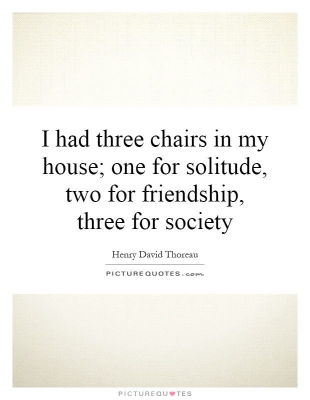 I had three chairs in my house; one for solitude, two for friendship, three for society Picture Quote #1