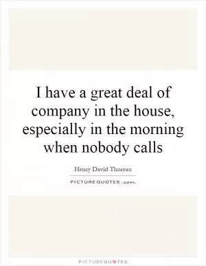 I have a great deal of company in the house, especially in the morning when nobody calls Picture Quote #1
