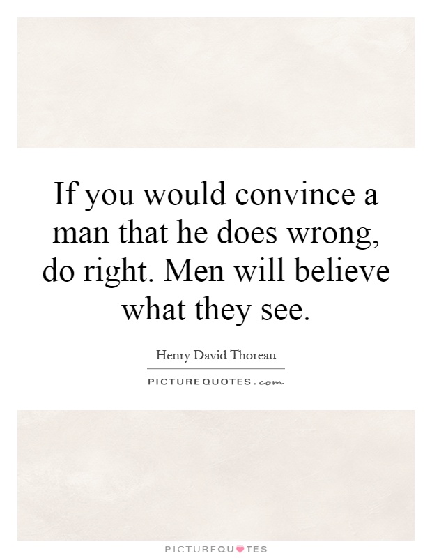 If you would convince a man that he does wrong, do right. Men will believe what they see Picture Quote #1
