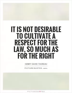 It is not desirable to cultivate a respect for the law, so much as for the right Picture Quote #1