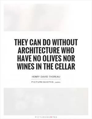 They can do without architecture who have no olives nor wines in the cellar Picture Quote #1