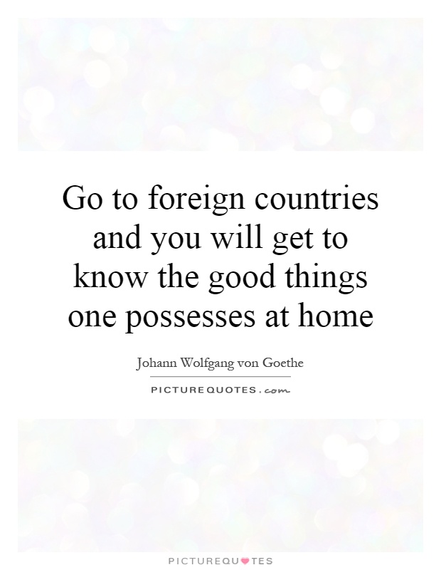 Go to foreign countries and you will get to know the good things one possesses at home Picture Quote #1
