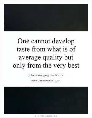 One cannot develop taste from what is of average quality but only from the very best Picture Quote #1