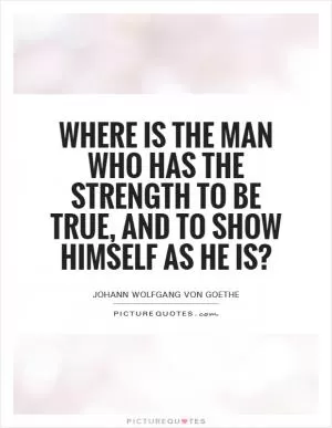 Where is the man who has the strength to be true, and to show himself as he is? Picture Quote #1