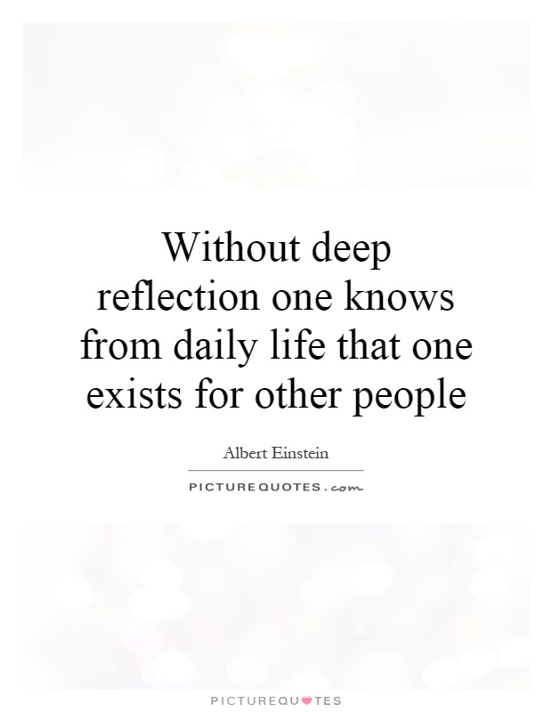 Without deep reflection one knows from daily life that one exists for other people Picture Quote #1