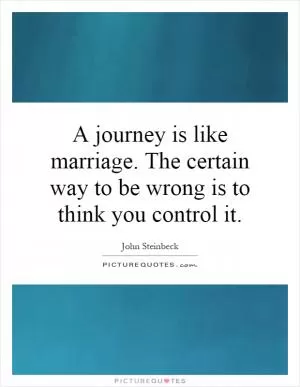 A journey is like marriage. The certain way to be wrong is to think you control it Picture Quote #1