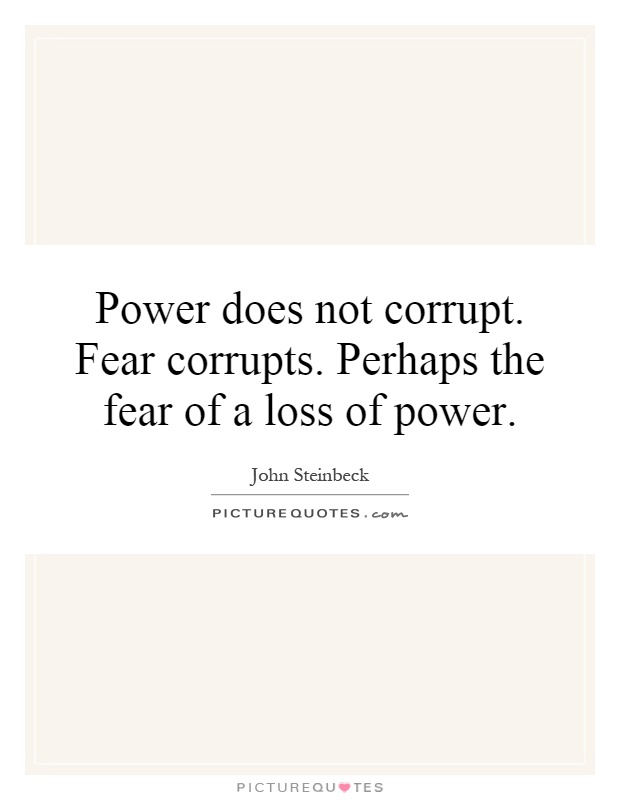 Power does not corrupt. Fear corrupts. Perhaps the fear of a loss of power Picture Quote #1