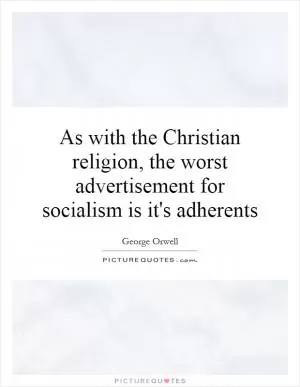 As with the Christian religion, the worst advertisement for socialism is it's adherents Picture Quote #1