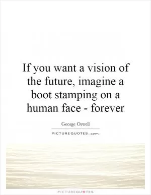 If you want a vision of the future, imagine a boot stamping on a human face - forever Picture Quote #1