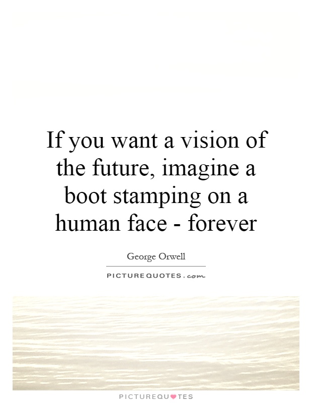 If you want a vision of the future, imagine a boot stamping on a human face - forever Picture Quote #1