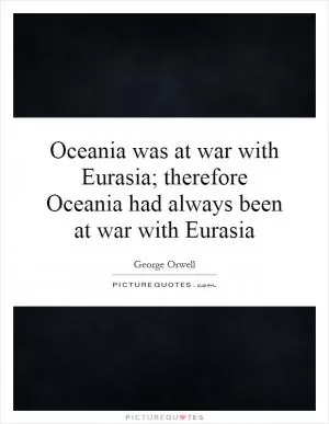 Oceania was at war with Eurasia; therefore Oceania had always been at war with Eurasia Picture Quote #1