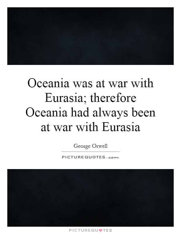 Oceania was at war with Eurasia; therefore Oceania had always been at war with Eurasia Picture Quote #1
