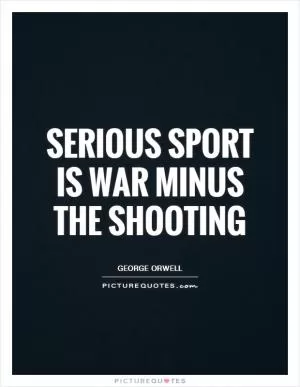 Serious sport is war minus the shooting Picture Quote #1