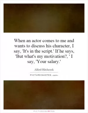 When an actor comes to me and wants to discuss his character, I say, 'It's in the script.' If he says, 'But what's my motivation?, ' I say, 'Your salary.' Picture Quote #1