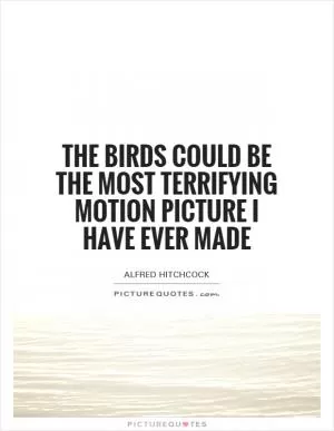 The Birds could be the most terrifying motion picture I have ever made Picture Quote #1