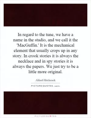 In regard to the tune, we have a name in the studio, and we call it the 'MacGuffin.' It is the mechanical element that usually crops up in any story. In crook stories it is always the necklace and in spy stories it is always the papers. We just try to be a little more original Picture Quote #1