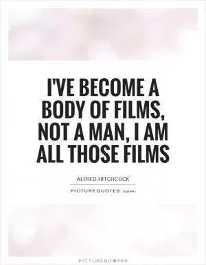 I've become a body of films, not a man, I am all those films Picture Quote #1