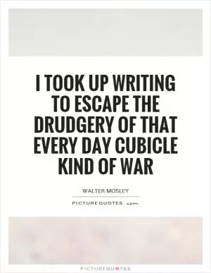 I took up writing to escape the drudgery of that every day cubicle kind of war Picture Quote #1