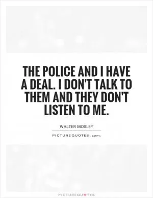 The police and I have a deal. I don't talk to them and they don't listen to me Picture Quote #1