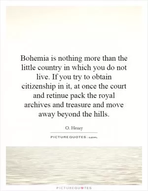 Bohemia is nothing more than the little country in which you do not live. If you try to obtain citizenship in it, at once the court and retinue pack the royal archives and treasure and move away beyond the hills Picture Quote #1