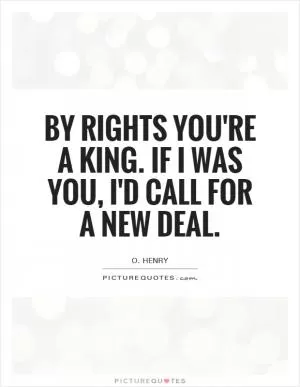 By rights you're a king. If I was you, I'd call for a new deal Picture Quote #1