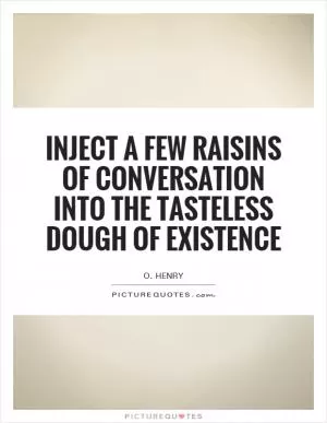 Inject a few raisins of conversation into the tasteless dough of existence Picture Quote #1
