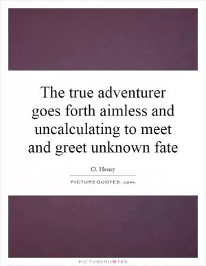 The true adventurer goes forth aimless and uncalculating to meet and greet unknown fate Picture Quote #1