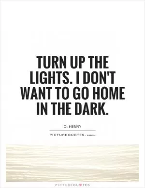 Turn up the lights. I don't want to go home in the dark Picture Quote #1