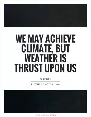We may achieve climate, but weather is thrust upon us Picture Quote #1