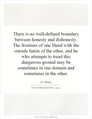 There is no well-defined boundary between honesty and dishonesty. The frontiers of one blend with the outside limits of the other, and he who attempts to tread this dangerous ground may be sometimes in one domain and sometimes in the other Picture Quote #1