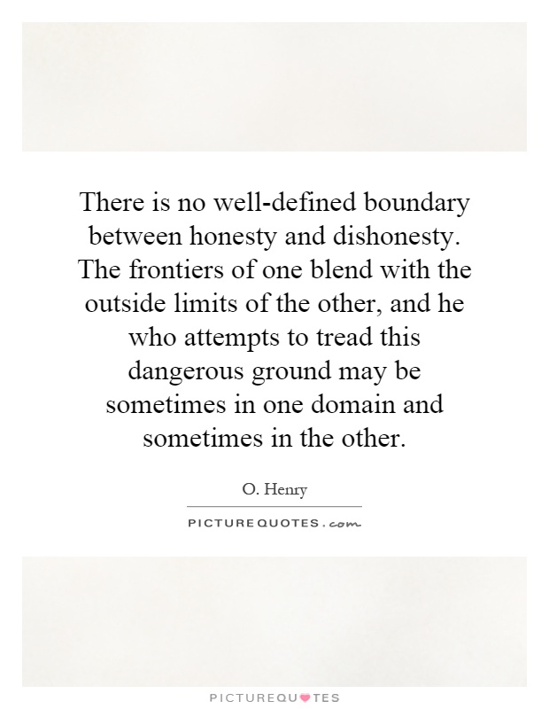 There is no well-defined boundary between honesty and dishonesty. The frontiers of one blend with the outside limits of the other, and he who attempts to tread this dangerous ground may be sometimes in one domain and sometimes in the other Picture Quote #1