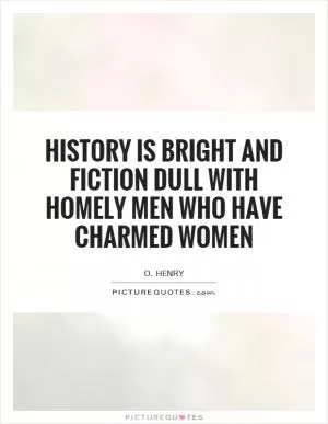 History is bright and fiction dull with homely men who have charmed women Picture Quote #1